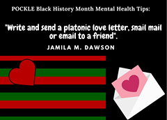 May be an image of text that says 'POCKLE Black History Month Mental Health Tips: "Write and send a platonic love letter, snail mail or email to a friend". JAMILA M. DAWSON'